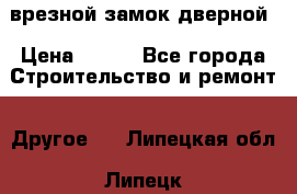 врезной замок дверной › Цена ­ 500 - Все города Строительство и ремонт » Другое   . Липецкая обл.,Липецк г.